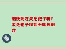脑梗死吃灵芝孢子粉？灵芝孢子粉能不能长期吃