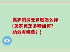 美罗的灵芝多糖怎么样(美罗灵芝多糖如何？功效有哪些？)