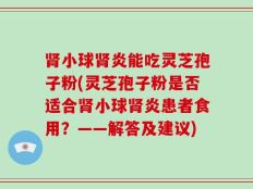 肾小球肾炎能吃灵芝孢子粉(灵芝孢子粉是否适合肾小球肾炎患者食用？——解答及建议)