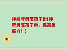 神能牌灵芝孢子粉(神奇灵芝孢子粉，提高免疫力！)