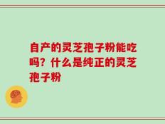 自产的灵芝孢子粉能吃吗？什么是纯正的灵芝孢子粉