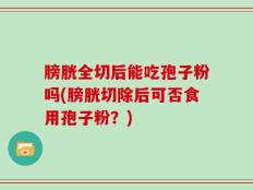 膀胱全切后能吃孢子粉吗(膀胱切除后可否食用孢子粉？)