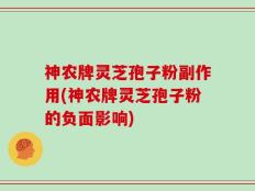 神农牌灵芝孢子粉副作用(神农牌灵芝孢子粉的负面影响)