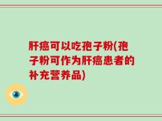 肝癌可以吃孢子粉(孢子粉可作为肝癌患者的补充营养品)