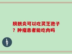膀胱炎可以吃灵芝孢子？肿瘤患者能吃肉吗