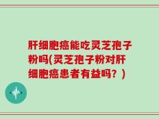 肝细胞癌能吃灵芝孢子粉吗(灵芝孢子粉对肝细胞癌患者有益吗？)