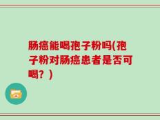 肠癌能喝孢子粉吗(孢子粉对肠癌患者是否可喝？)