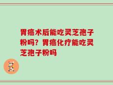 胃癌术后能吃灵芝孢子粉吗？胃癌化疗能吃灵芝孢子粉吗