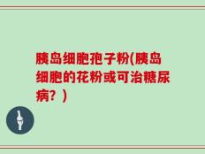 胰岛细胞孢子粉(胰岛细胞的花粉或可治糖尿病？)