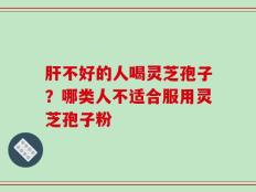 肝不好的人喝灵芝孢子？哪类人不适合服用灵芝孢子粉