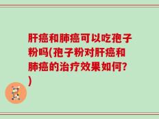肝癌和肺癌可以吃孢子粉吗(孢子粉对肝癌和肺癌的治疗效果如何？)