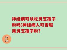 神经病可以吃灵芝孢子粉吗(神经病人可否服用灵芝孢子粉？