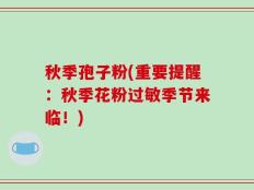 秋季孢子粉(重要提醒：秋季花粉过敏季节来临！)