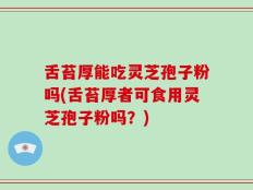 舌苔厚能吃灵芝孢子粉吗(舌苔厚者可食用灵芝孢子粉吗？)