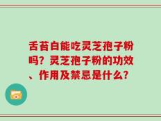 舌苔白能吃灵芝孢子粉吗？灵芝孢子粉的功效、作用及禁忌是什么？