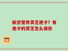 航空营养灵芝孢子？有孢子的灵芝怎么保存