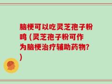 脑梗可以吃灵芝孢子粉鸣 (灵芝孢子粉可作为脑梗治疗辅助药物？)
