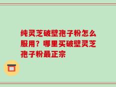 纯灵芝破壁孢子粉怎么服用？哪里买破壁灵芝孢子粉最正宗