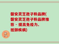 磐安灵芝孢子粉品牌(磐安灵芝孢子粉品牌推荐 - 提高免疫力、抵御疾病)