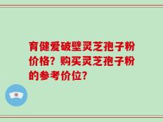 育健爱破壁灵芝孢子粉价格？购买灵芝孢子粉的参考价位？