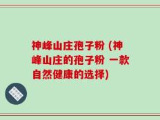 神峰山庄孢子粉 (神峰山庄的孢子粉 一款自然健康的选择)