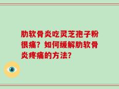 肋软骨炎吃灵芝孢子粉很痛？如何缓解肋软骨炎疼痛的方法？