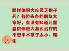 腺样体肥大吃灵芝孢子药？各位头条的朋友大家好，有没有知道儿童扁桃体肥大怎么治疗的不想手术孩子太小，谢谢