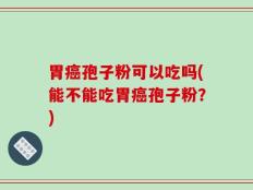 胃癌孢子粉可以吃吗(能不能吃胃癌孢子粉？)