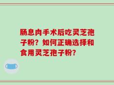 肠息肉手术后吃灵芝孢子粉？如何正确选择和食用灵芝孢子粉？