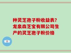 种灵芝孢子粉收益表？龙泉森芝宝有限公司生产的灵芝孢子粉价格