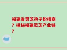 福建省灵芝孢子粉招商？探秘福建灵芝产业链？