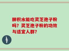 肺积水能吃灵芝孢子粉吗？灵芝孢子粉的功效与适宜人群？