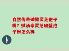 自然传奇破壁灵芝孢子粉？赋汤亭灵芝破壁孢子粉怎么样