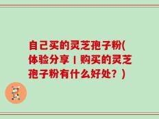 自己买的灵芝孢子粉(体验分享丨购买的灵芝孢子粉有什么好处？)