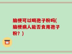脑梗可以喝孢子粉吗(脑梗病人能否食用孢子粉？)