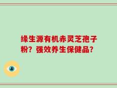 缘生源有机赤灵芝孢子粉？强效养生保健品？