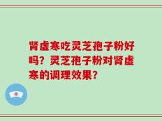 肾虚寒吃灵芝孢子粉好吗？灵芝孢子粉对肾虚寒的调理效果？