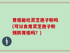 胃癌能吃灵芝孢子粉吗(可以食用灵芝孢子粉预防胃癌吗？)