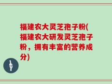 福建农大灵芝孢子粉(福建农大研发灵芝孢子粉，拥有丰富的营养成分)
