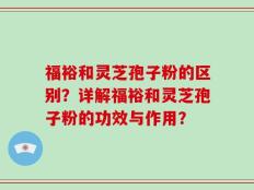 福裕和灵芝孢子粉的区别？详解福裕和灵芝孢子粉的功效与作用？