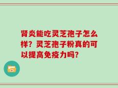 肾炎能吃灵芝孢子怎么样？灵芝孢子粉真的可以提高免疫力吗？