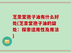 芝圣堂孢子油有什么好处(芝圣堂孢子油的益处：探索适用性及用法)