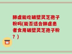 肺虚能吃破壁灵芝孢子粉吗(能否适合肺虚患者食用破壁灵芝孢子粉？)