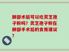 肺部术后可以吃灵芝孢子粉吗？灵芝孢子粉在肺部手术后的食用建议？