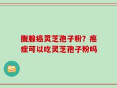 腹腺癌灵芝孢子粉？癌症可以吃灵芝孢子粉吗