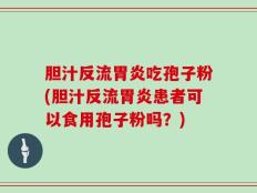 胆汁反流胃炎吃孢子粉(胆汁反流胃炎患者可以食用孢子粉吗？)