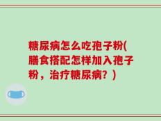 糖尿病怎么吃孢子粉(膳食搭配怎样加入孢子粉，治疗糖尿病？)