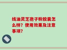 线油灵芝孢子粉胶囊怎么样？使用效果及注意事项？