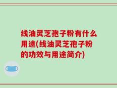 线油灵芝孢子粉有什么用途(线油灵芝孢子粉的功效与用途简介)