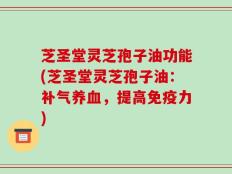 芝圣堂灵芝孢子油功能(芝圣堂灵芝孢子油：补气养血，提高免疫力)